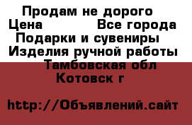 Продам не дорого › Цена ­ 8 500 - Все города Подарки и сувениры » Изделия ручной работы   . Тамбовская обл.,Котовск г.